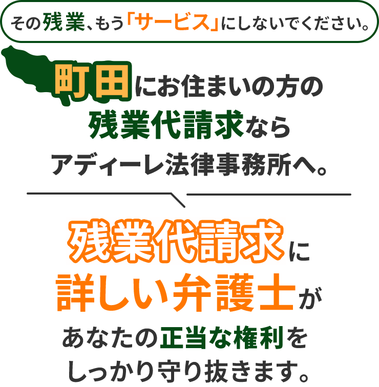 その残業、もう「サービス」にしないでください。町田にお住まいの方の残業代請求ならアディーレ法律事務所へ。残業代請求に詳しい弁護士があなたの正当な権利をしっかり守り抜きます。